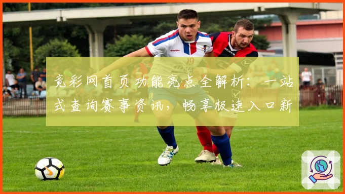 竟彩网首页功能亮点全解析：一站式查询赛事资讯，畅享极速入口新体验