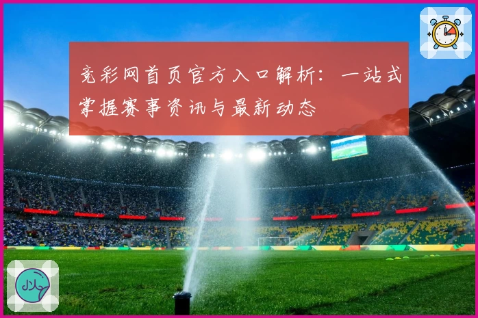 竞彩网首页官方入口解析：一站式掌握赛事资讯与最新动态
