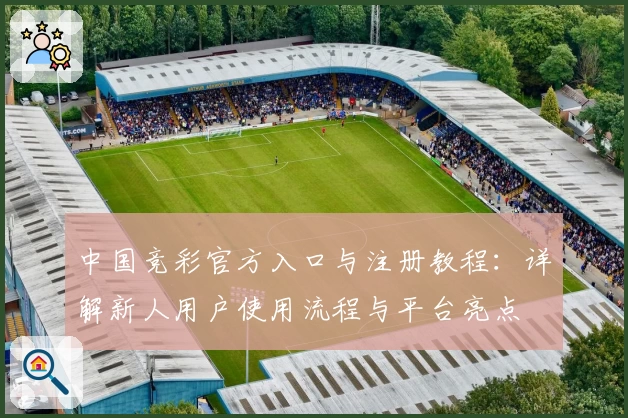 中国竞彩官方入口与注册教程：详解新人用户使用流程与平台亮点
