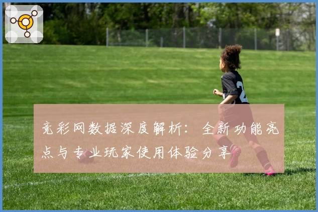 竞彩网数据深度解析：全新功能亮点与专业玩家使用体验分享