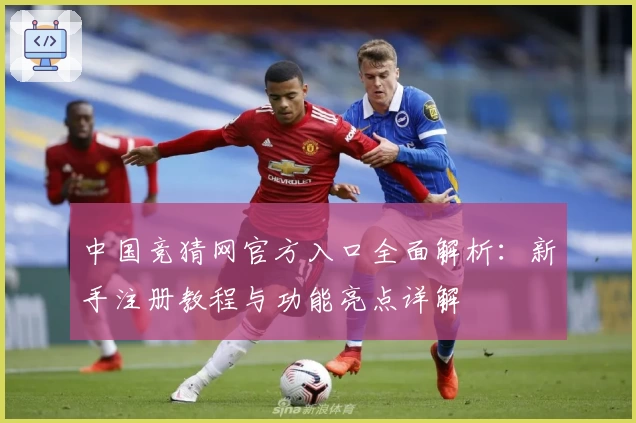 中国竞猜网官方入口全面解析：新手注册教程与功能亮点详解