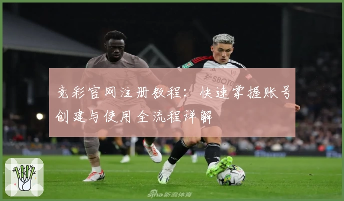 竞彩官网注册教程：快速掌握账号创建与使用全流程详解