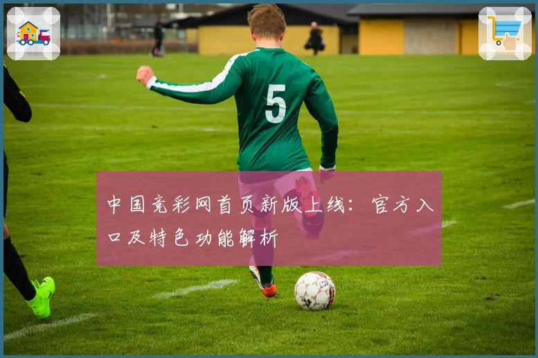 中国竞彩网首页新版上线：官方入口及特色功能解析
