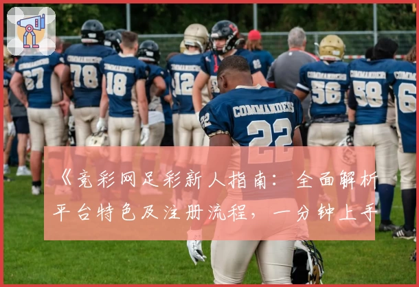 《竞彩网足彩新人指南：全面解析平台特色及注册流程，一分钟上手玩法体验》