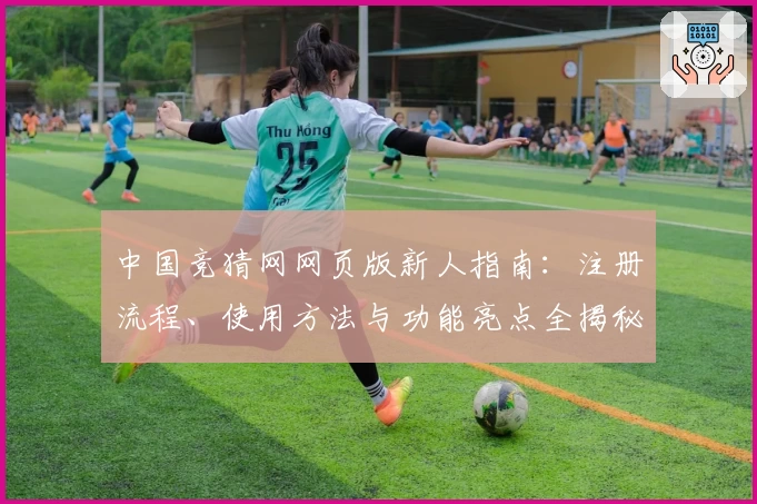 中国竞猜网网页版新人指南：注册流程、使用方法与功能亮点全揭秘