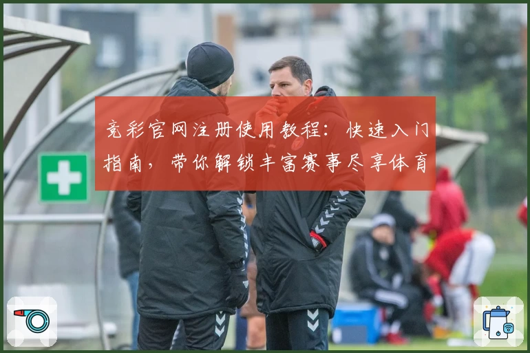 竞彩官网注册使用教程：快速入门指南，带你解锁丰富赛事尽享体育魅力