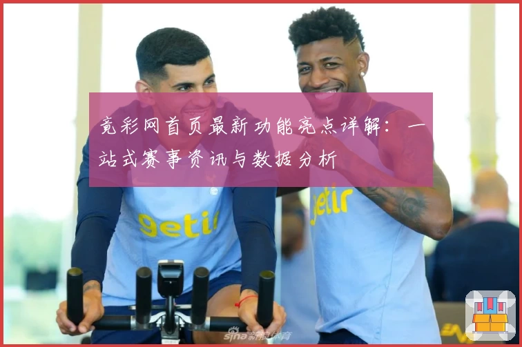 竟彩网首页最新功能亮点详解：一站式赛事资讯与数据分析