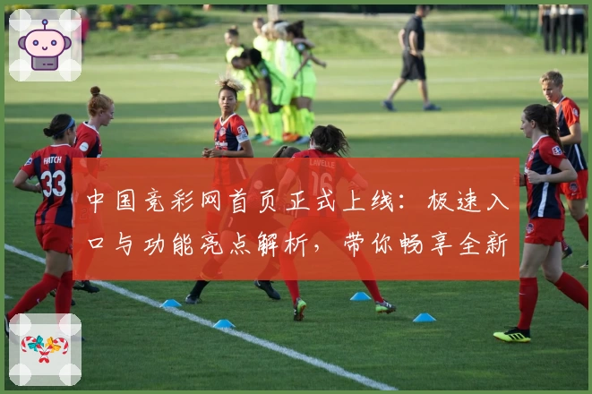 中国竞彩网首页正式上线：极速入口与功能亮点解析，带你畅享全新用户体验