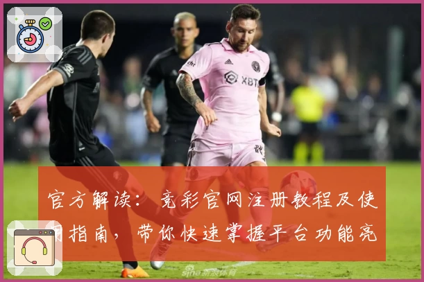 官方解读：竞彩官网注册教程及使用指南，带你快速掌握平台功能亮点