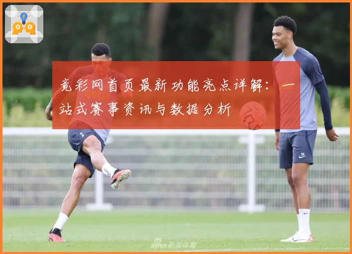 竟彩网首页最新功能亮点详解：一站式赛事资讯与数据分析
