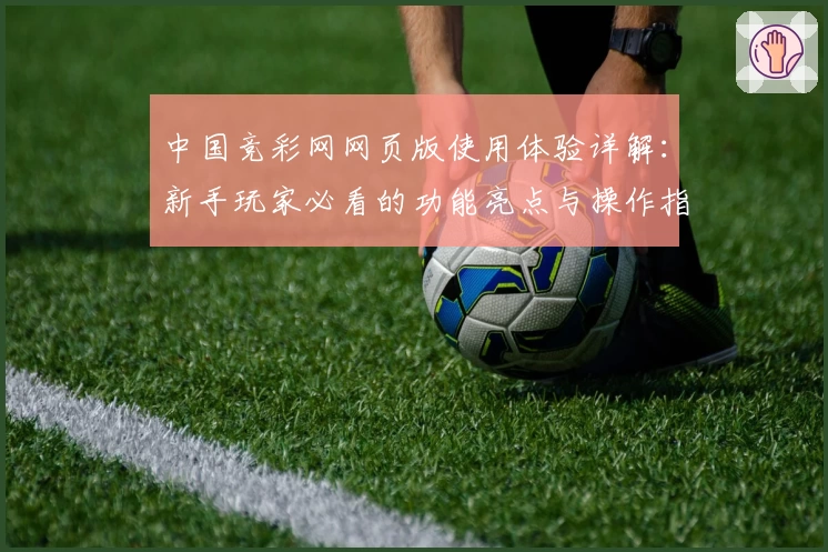 中国竞彩网网页版使用体验详解：新手玩家必看的功能亮点与操作指南