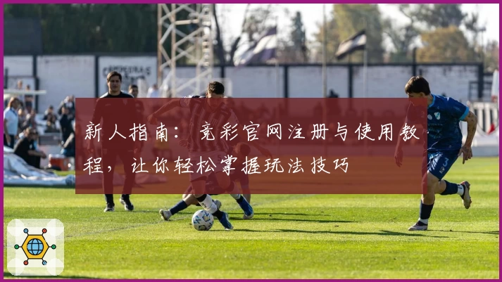 新人指南：竞彩官网注册与使用教程，让你轻松掌握玩法技巧