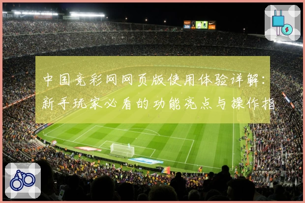 中国竞彩网网页版使用体验详解：新手玩家必看的功能亮点与操作指南