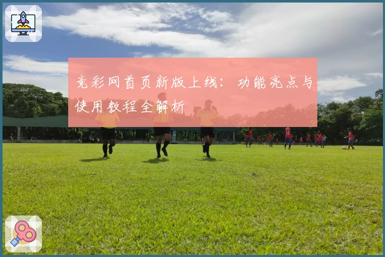 竞彩网首页新版上线：功能亮点与使用教程全解析