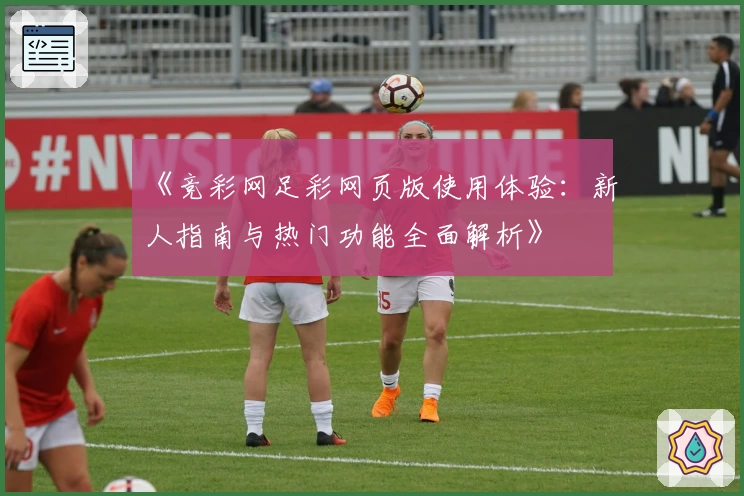 《竞彩网足彩网页版使用体验：新人指南与热门功能全面解析》