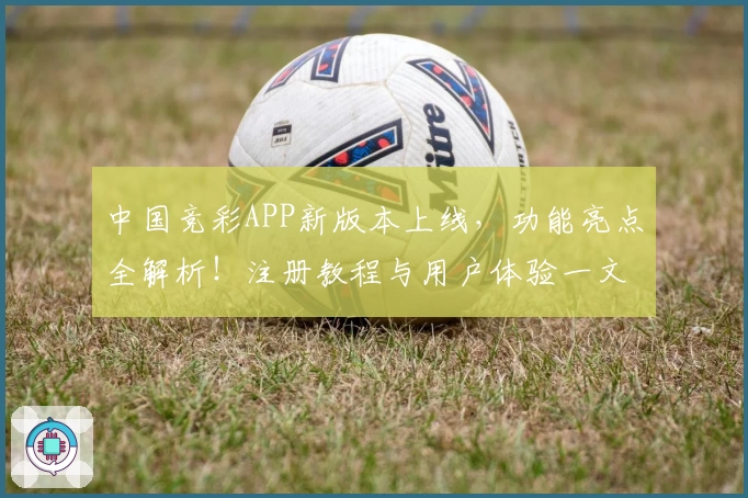 中国竞彩APP新版本上线，功能亮点全解析！注册教程与用户体验一文掌握