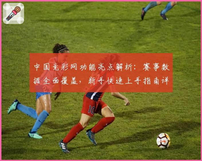 中国竞彩网功能亮点解析：赛事数据全面覆盖，新手快速上手指南详解